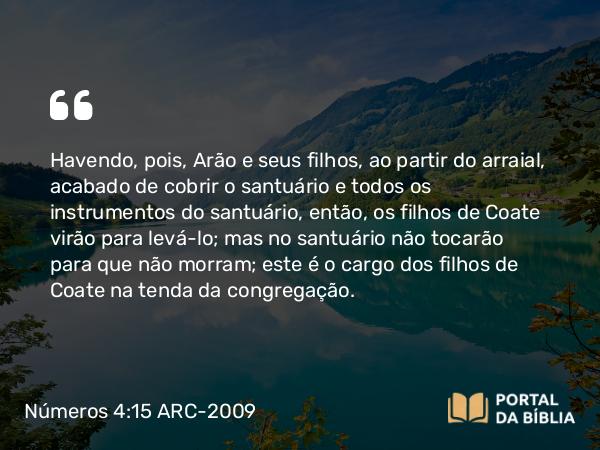 Números 4:15-17 ARC-2009 - Havendo, pois, Arão e seus filhos, ao partir do arraial, acabado de cobrir o santuário e todos os instrumentos do santuário, então, os filhos de Coate virão para levá-lo; mas no santuário não tocarão para que não morram; este é o cargo dos filhos de Coate na tenda da congregação.