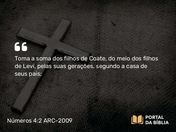 Números 4:2 ARC-2009 - Toma a soma dos filhos de Coate, do meio dos filhos de Levi, pelas suas gerações, segundo a casa de seus pais;