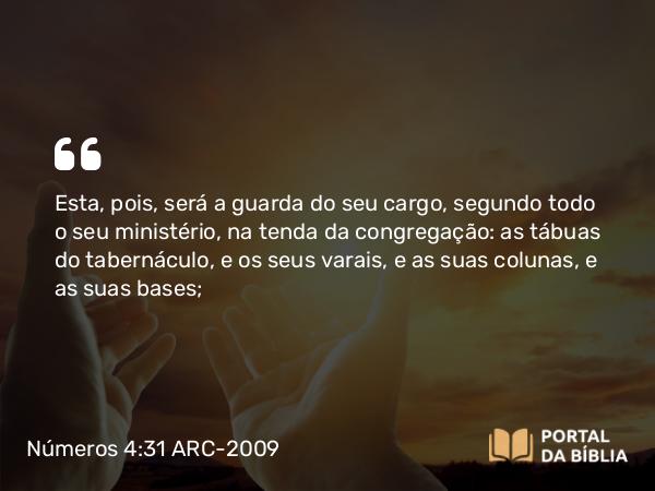 Números 4:31 ARC-2009 - Esta, pois, será a guarda do seu cargo, segundo todo o seu ministério, na tenda da congregação: as tábuas do tabernáculo, e os seus varais, e as suas colunas, e as suas bases;