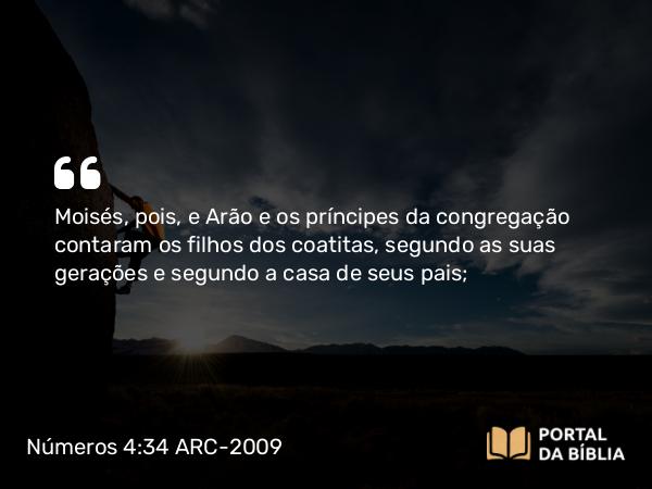 Números 4:34 ARC-2009 - Moisés, pois, e Arão e os príncipes da congregação contaram os filhos dos coatitas, segundo as suas gerações e segundo a casa de seus pais;