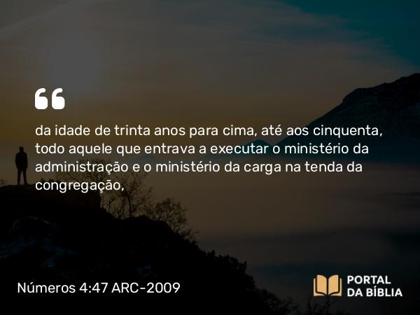 Números 4:47 ARC-2009 - da idade de trinta anos para cima, até aos cinquenta, todo aquele que entrava a executar o ministério da administração e o ministério da carga na tenda da congregação,