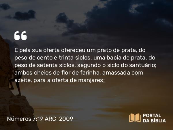 Números 7:19 ARC-2009 - E pela sua oferta ofereceu um prato de prata, do peso de cento e trinta siclos, uma bacia de prata, do peso de setenta siclos, segundo o siclo do santuário; ambos cheios de flor de farinha, amassada com azeite, para a oferta de manjares;