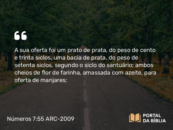 Números 7:55 ARC-2009 - A sua oferta foi um prato de prata, do peso de cento e trinta siclos, uma bacia de prata, do peso de setenta siclos, segundo o siclo do santuário; ambos cheios de flor de farinha, amassada com azeite, para oferta de manjares;