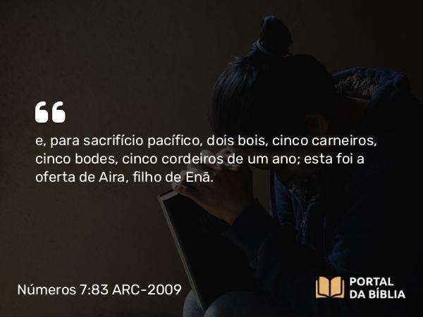 Números 7:83 ARC-2009 - e, para sacrifício pacífico, dois bois, cinco carneiros, cinco bodes, cinco cordeiros de um ano; esta foi a oferta de Aira, filho de Enã.