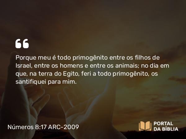 Números 8:17 ARC-2009 - Porque meu é todo primogênito entre os filhos de Israel, entre os homens e entre os animais; no dia em que, na terra do Egito, feri a todo primogênito, os santifiquei para mim.