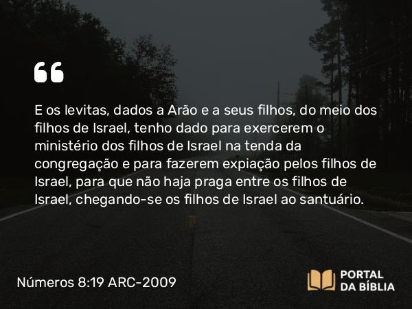 Números 8:19 ARC-2009 - E os levitas, dados a Arão e a seus filhos, do meio dos filhos de Israel, tenho dado para exercerem o ministério dos filhos de Israel na tenda da congregação e para fazerem expiação pelos filhos de Israel, para que não haja praga entre os filhos de Israel, chegando-se os filhos de Israel ao santuário.