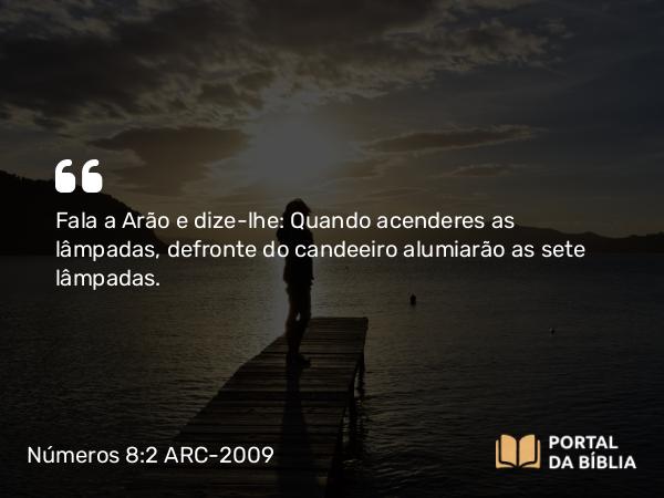 Números 8:2 ARC-2009 - Fala a Arão e dize-lhe: Quando acenderes as lâmpadas, defronte do candeeiro alumiarão as sete lâmpadas.