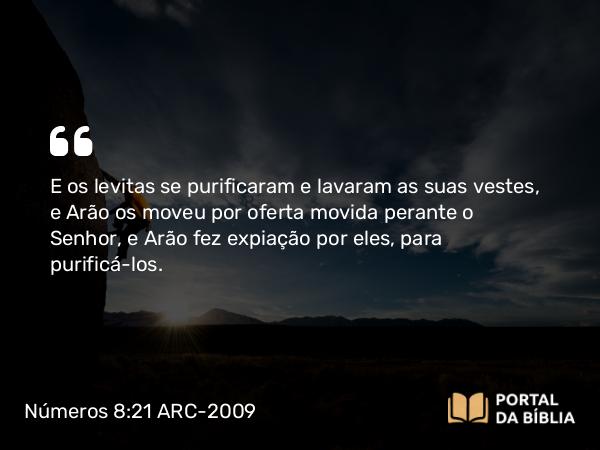 Números 8:21 ARC-2009 - E os levitas se purificaram e lavaram as suas vestes, e Arão os moveu por oferta movida perante o Senhor, e Arão fez expiação por eles, para purificá-los.