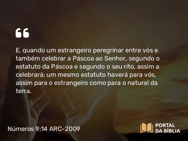 Números 9:14 ARC-2009 - E, quando um estrangeiro peregrinar entre vós e também celebrar a Páscoa ao Senhor, segundo o estatuto da Páscoa e segundo o seu rito, assim a celebrará; um mesmo estatuto haverá para vós, assim para o estrangeiro como para o natural da terra.