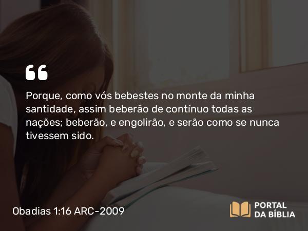 Obadias 1:16 ARC-2009 - Porque, como vós bebestes no monte da minha santidade, assim beberão de contínuo todas as nações; beberão, e engolirão, e serão como se nunca tivessem sido.