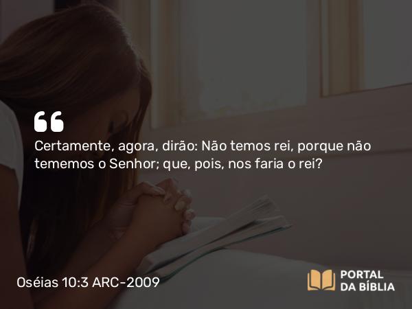 Oséias 10:3 ARC-2009 - Certamente, agora, dirão: Não temos rei, porque não tememos o Senhor; que, pois, nos faria o rei?