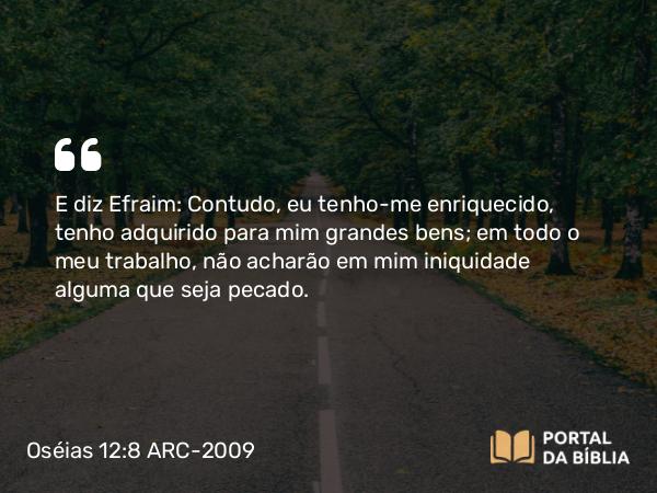 Oséias 12:8 ARC-2009 - E diz Efraim: Contudo, eu tenho-me enriquecido, tenho adquirido para mim grandes bens; em todo o meu trabalho, não acharão em mim iniquidade alguma que seja pecado.