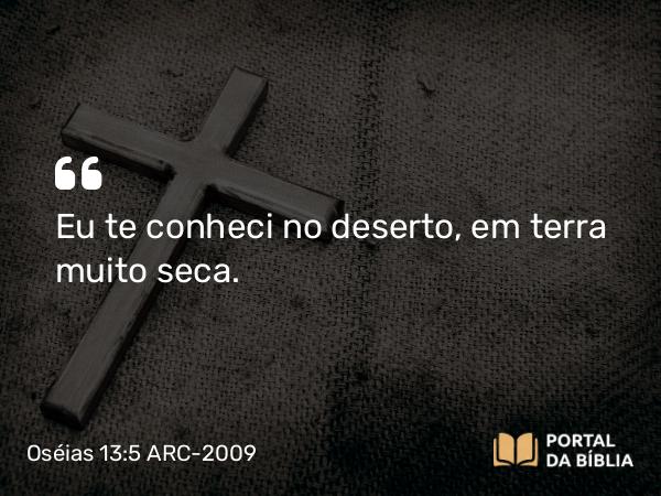 Oséias 13:5-6 ARC-2009 - Eu te conheci no deserto, em terra muito seca.