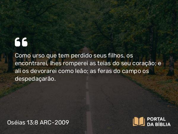 Oséias 13:8 ARC-2009 - Como urso que tem perdido seus filhos, os encontrarei, lhes romperei as teias do seu coração; e ali os devorarei como leão; as feras do campo os despedaçarão.