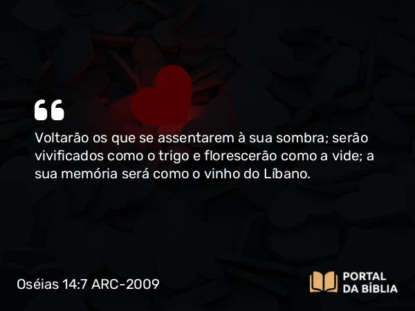 Oséias 14:7 ARC-2009 - Voltarão os que se assentarem à sua sombra; serão vivificados como o trigo e florescerão como a vide; a sua memória será como o vinho do Líbano.