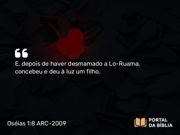 Oséias 1:8 ARC-2009 - E, depois de haver desmamado a Lo-Ruama, concebeu e deu à luz um filho.