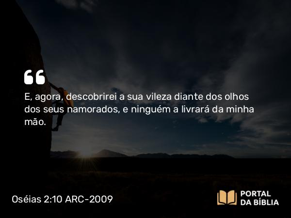 Oséias 2:10 ARC-2009 - E, agora, descobrirei a sua vileza diante dos olhos dos seus namorados, e ninguém a livrará da minha mão.