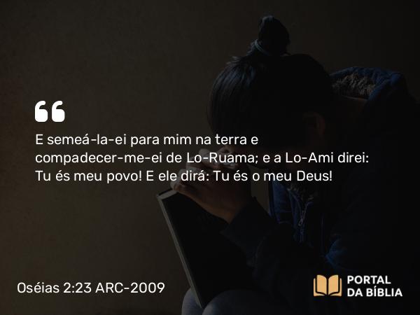 Oséias 2:23 ARC-2009 - E semeá-la-ei para mim na terra e compadecer-me-ei de Lo-Ruama; e a Lo-Ami direi: Tu és meu povo! E ele dirá: Tu és o meu Deus!