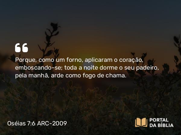 Oséias 7:6 ARC-2009 - Porque, como um forno, aplicaram o coração, emboscando-se; toda a noite dorme o seu padeiro, pela manhã, arde como fogo de chama.