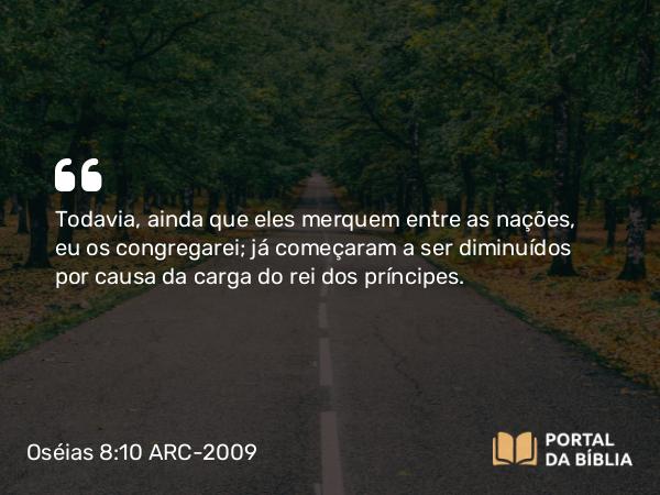 Oséias 8:10 ARC-2009 - Todavia, ainda que eles merquem entre as nações, eu os congregarei; já começaram a ser diminuídos por causa da carga do rei dos príncipes.