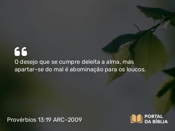 Provérbios 13:19 ARC-2009 - O desejo que se cumpre deleita a alma, mas apartar-se do mal é abominação para os loucos.