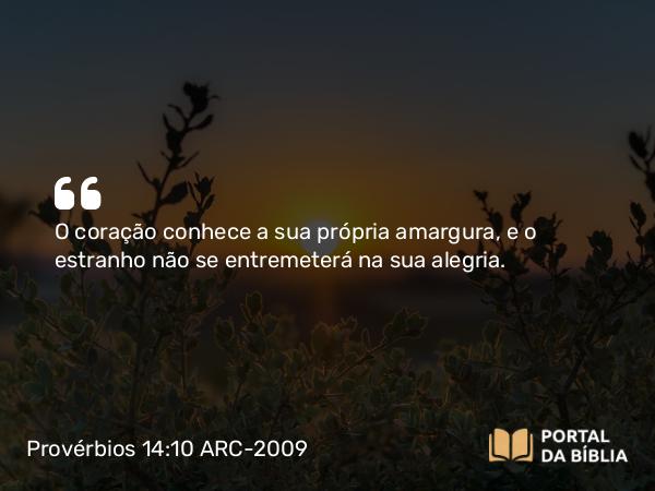 Provérbios 14:10 ARC-2009 - O coração conhece a sua própria amargura, e o estranho não se entremeterá na sua alegria.