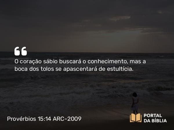 Provérbios 15:14 ARC-2009 - O coração sábio buscará o conhecimento, mas a boca dos tolos se apascentará de estultícia.