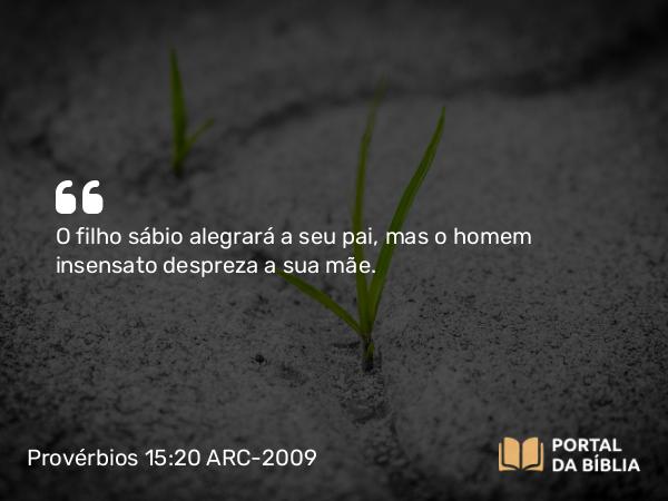 Provérbios 15:20 ARC-2009 - O filho sábio alegrará a seu pai, mas o homem insensato despreza a sua mãe.