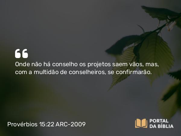 Provérbios 15:22 ARC-2009 - Onde não há conselho os projetos saem vãos, mas, com a multidão de conselheiros, se confirmarão.