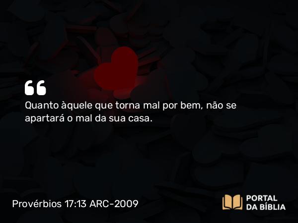 Provérbios 17:13 ARC-2009 - Quanto àquele que torna mal por bem, não se apartará o mal da sua casa.