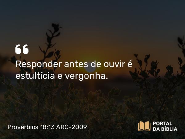 Provérbios 18:13 ARC-2009 - Responder antes de ouvir é estultícia e vergonha.