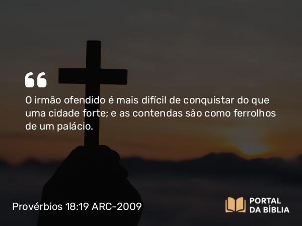 Provérbios 18:19 ARC-2009 - O irmão ofendido é mais difícil de conquistar do que uma cidade forte; e as contendas são como ferrolhos de um palácio.