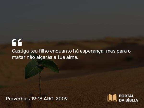 Provérbios 19:18 ARC-2009 - Castiga teu filho enquanto há esperança, mas para o matar não alçarás a tua alma.