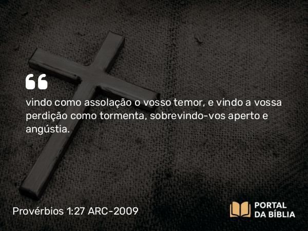 Provérbios 1:27 ARC-2009 - vindo como assolação o vosso temor, e vindo a vossa perdição como tormenta, sobrevindo-vos aperto e angústia.