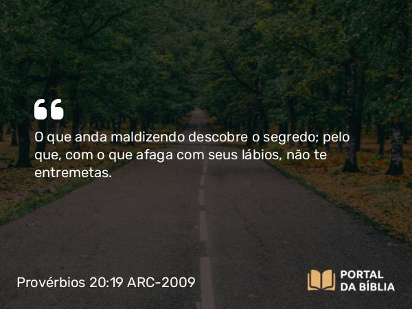 Provérbios 20:19 ARC-2009 - O que anda maldizendo descobre o segredo; pelo que, com o que afaga com seus lábios, não te entremetas.