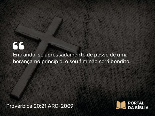 Provérbios 20:21 ARC-2009 - Entrando-se apressadamente de posse de uma herança no princípio, o seu fim não será bendito.