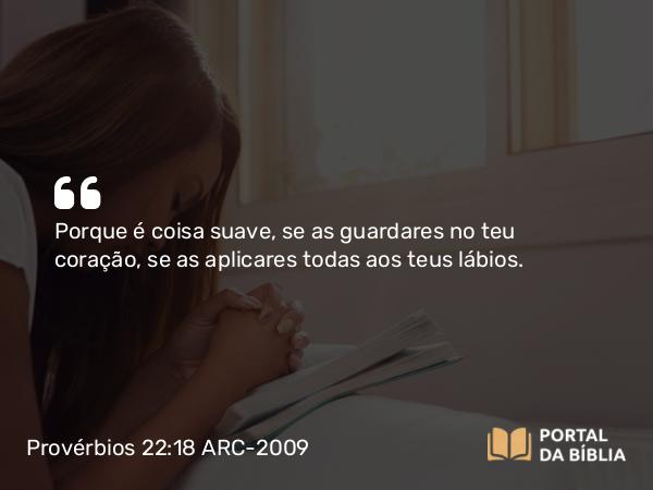 Provérbios 22:18 ARC-2009 - Porque é coisa suave, se as guardares no teu coração, se as aplicares todas aos teus lábios.