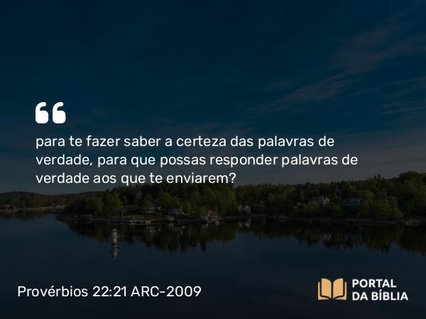 Provérbios 22:21 ARC-2009 - para te fazer saber a certeza das palavras de verdade, para que possas responder palavras de verdade aos que te enviarem?