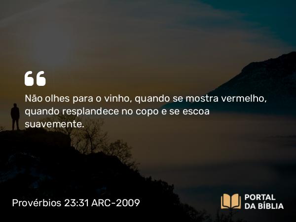 Provérbios 23:31 ARC-2009 - Não olhes para o vinho, quando se mostra vermelho, quando resplandece no copo e se escoa suavemente.