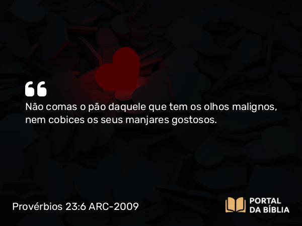 Provérbios 23:6 ARC-2009 - Não comas o pão daquele que tem os olhos malignos, nem cobices os seus manjares gostosos.