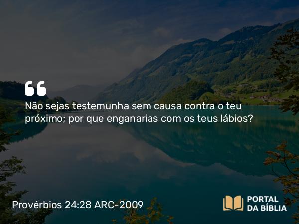 Provérbios 24:28 ARC-2009 - Não sejas testemunha sem causa contra o teu próximo; por que enganarias com os teus lábios?