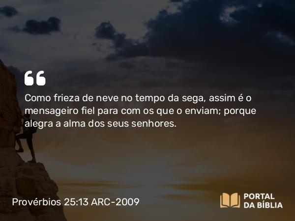 Provérbios 25:13 ARC-2009 - Como frieza de neve no tempo da sega, assim é o mensageiro fiel para com os que o enviam; porque alegra a alma dos seus senhores.