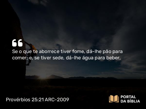 Provérbios 25:21-22 ARC-2009 - Se o que te aborrece tiver fome, dá-lhe pão para comer; e, se tiver sede, dá-lhe água para beber,