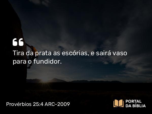 Provérbios 25:4 ARC-2009 - Tira da prata as escórias, e sairá vaso para o fundidor.