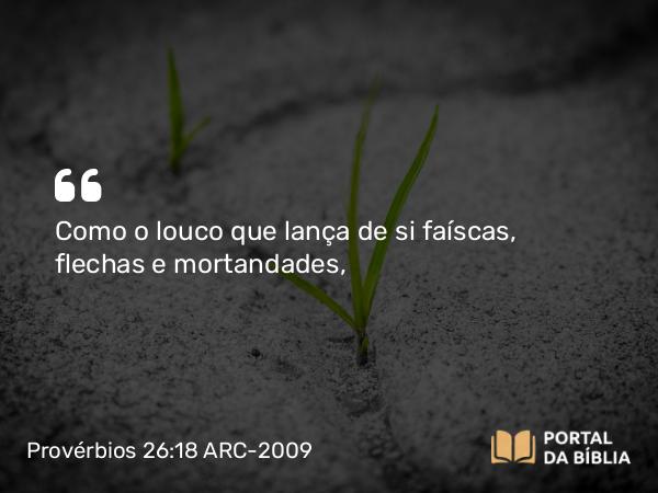 Provérbios 26:18 ARC-2009 - Como o louco que lança de si faíscas, flechas e mortandades,