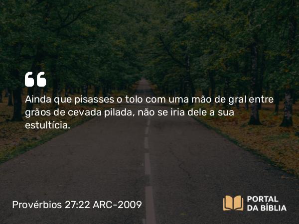 Provérbios 27:22 ARC-2009 - Ainda que pisasses o tolo com uma mão de gral entre grãos de cevada pilada, não se iria dele a sua estultícia.