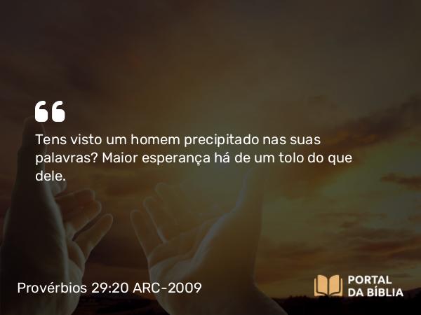 Provérbios 29:20 ARC-2009 - Tens visto um homem precipitado nas suas palavras? Maior esperança há de um tolo do que dele.