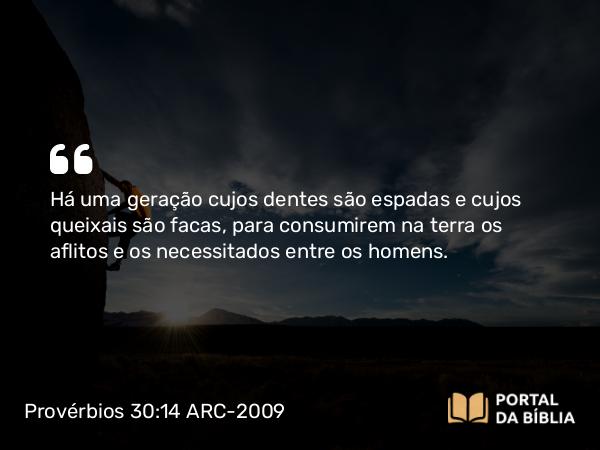 Provérbios 30:14 ARC-2009 - Há uma geração cujos dentes são espadas e cujos queixais são facas, para consumirem na terra os aflitos e os necessitados entre os homens.