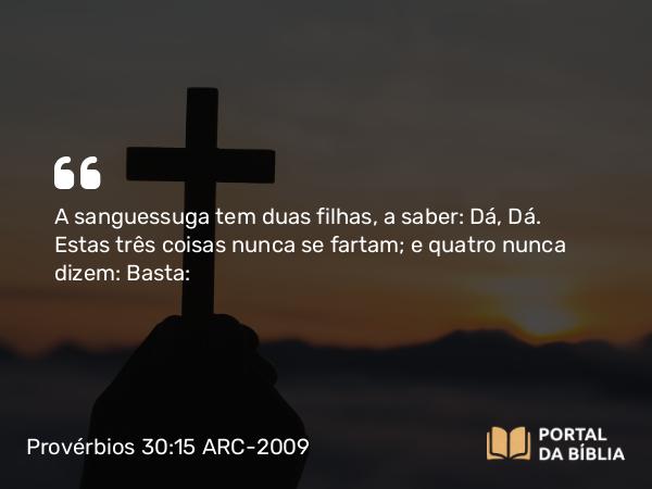 Provérbios 30:15 ARC-2009 - A sanguessuga tem duas filhas, a saber: Dá, Dá. Estas três coisas nunca se fartam; e quatro nunca dizem: Basta: