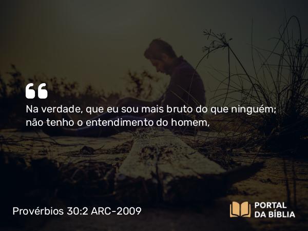 Provérbios 30:2 ARC-2009 - Na verdade, que eu sou mais bruto do que ninguém; não tenho o entendimento do homem,